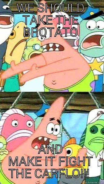 WE SHOULD TAKE THE BROTATO AND MAKE IT FIGHT THE CARFLO!!!  Push it somewhere else Patrick