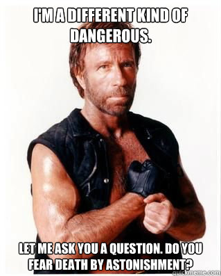 I'm a different kind of dangerous. Let me ask you a question. Do you fear death by astonishment? - I'm a different kind of dangerous. Let me ask you a question. Do you fear death by astonishment?  Chuck Norris