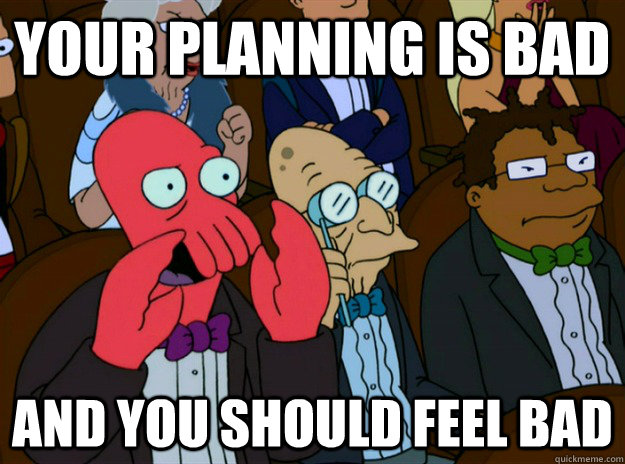 your planning is bad AND you SHOULD FEEL bad - your planning is bad AND you SHOULD FEEL bad  Zoidberg you should feel bad