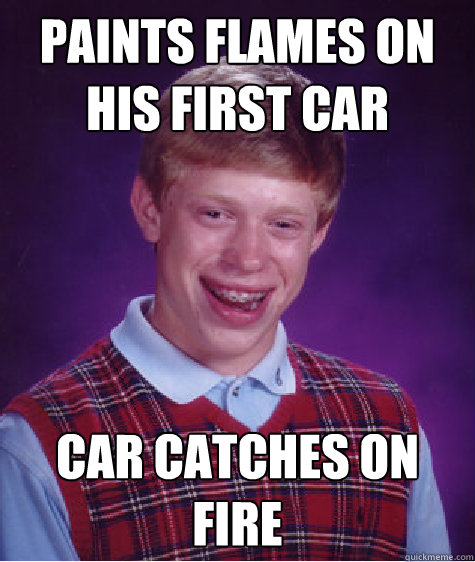 Paints flames on his first car  car catches on fire  Bad Luck Brian