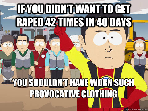 if you didn't want to get raped 42 times in 40 days  You shouldn't have worn such provocative clothing - if you didn't want to get raped 42 times in 40 days  You shouldn't have worn such provocative clothing  Captain Hindsight