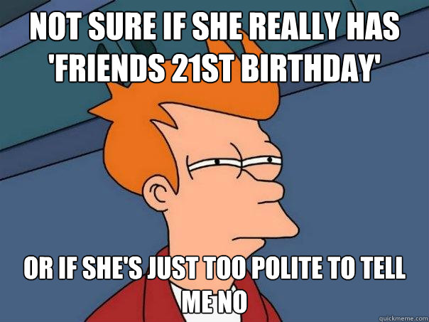 not sure if she really has 'Friends 21st birthday' or if she's just too polite to tell me no  Futurama Fry