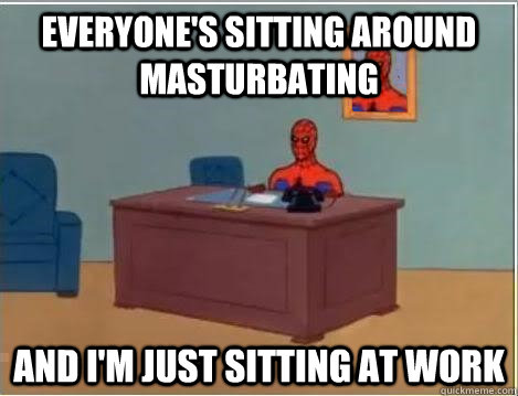 Everyone's sitting around masturbating And I'm just sitting at work  Spiderman Desk