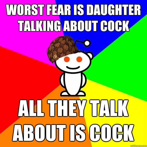 Worst fear is daughter talking about cock All they talk about is cock  Scumbag Redditor