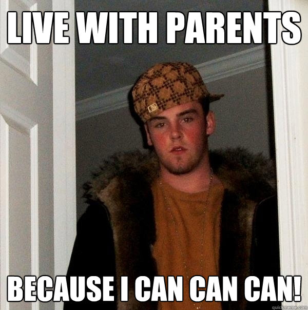 Live with parents Because I can can can!  Scumbag Steve