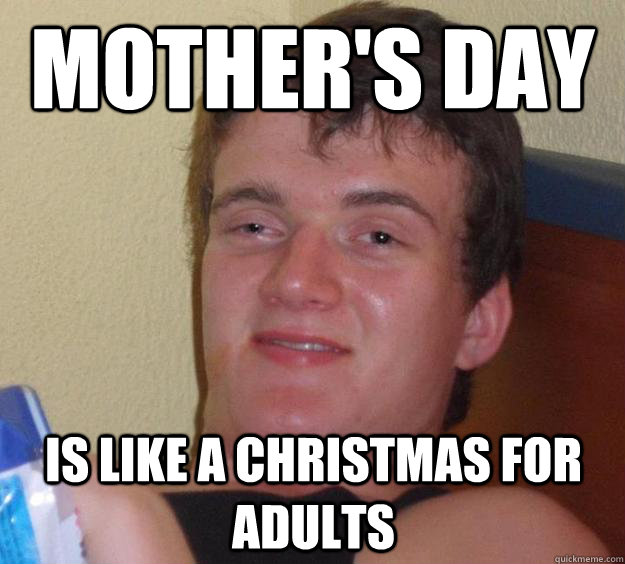 mother's day is like a christmas for adults  10 Guy