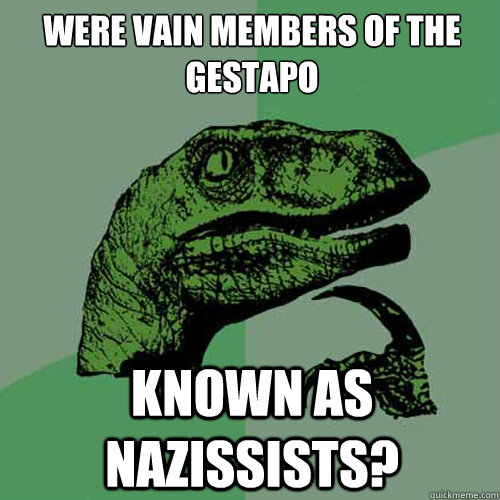 Were vain members of the Gestapo known as Nazissists?  Philosoraptor