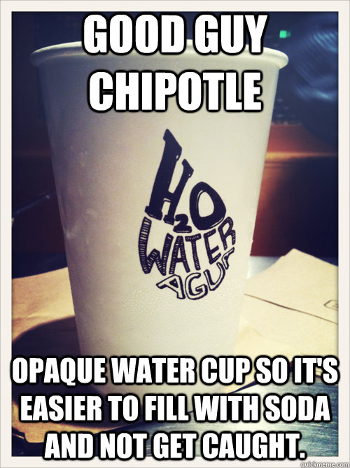 Good Guy Chipotle Opaque water cup so it's easier to fill with soda and not get caught. - Good Guy Chipotle Opaque water cup so it's easier to fill with soda and not get caught.  Good Guy Chipotle