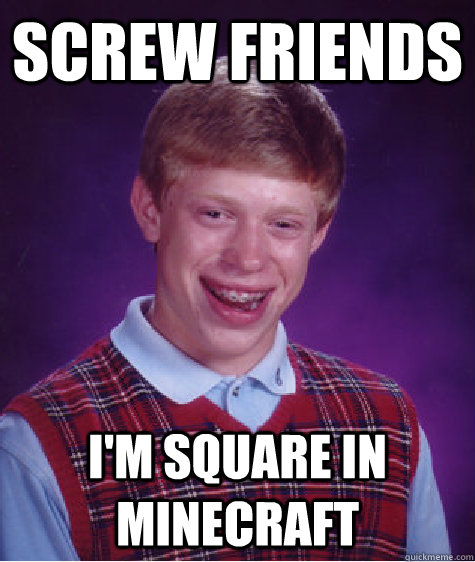 Screw friends I'm square in minecraft  Bad Luck Brian