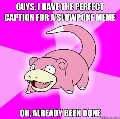 guys, i have the perfect caption for a slowpoke meme Oh, already been done  Slowpoke