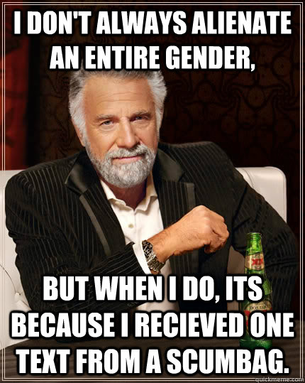 I don't always alienate an entire gender, but when I do, Its because i recieved one text from a scumbag. - I don't always alienate an entire gender, but when I do, Its because i recieved one text from a scumbag.  The Most Interesting Man In The World