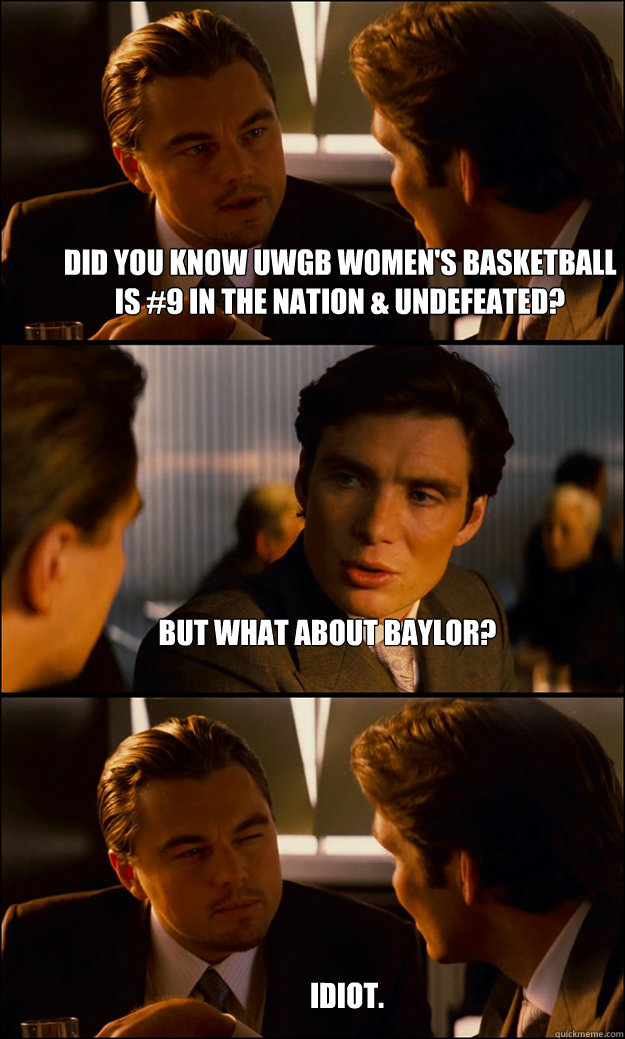 did you know uwgb women's basketball is #9 in the nation & undefeated? But what about Baylor? idiot.  Inception