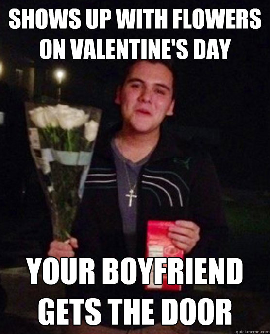 Shows up with flowers on Valentine's Day Your boyfriend gets the door  Friendzone Johnny