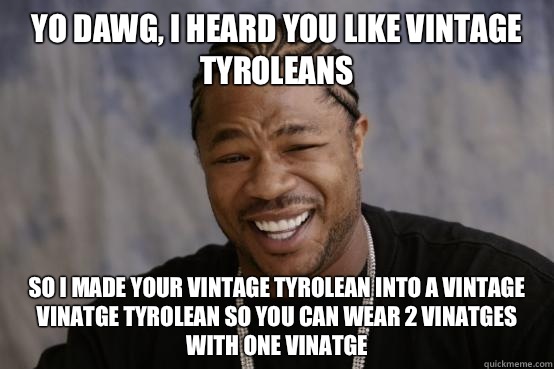 yo dawg, i heard you like vintage tyroleans So i made your vintage tyrolean into a vintage vinatge tyrolean so you can wear 2 vinatges with one vinatge - yo dawg, i heard you like vintage tyroleans So i made your vintage tyrolean into a vintage vinatge tyrolean so you can wear 2 vinatges with one vinatge  YO DAWG