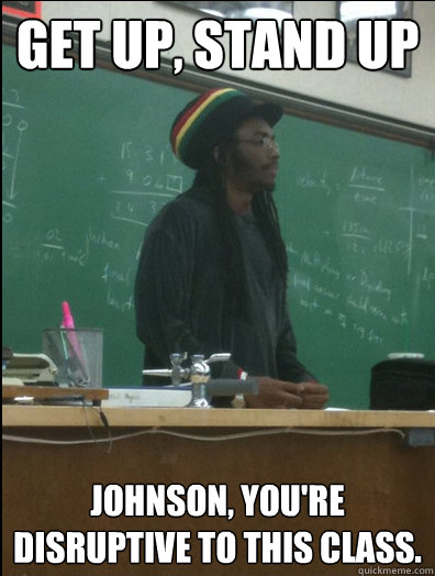 Get up, stand up Johnson, you're disruptive to this class.  Rasta Science Teacher