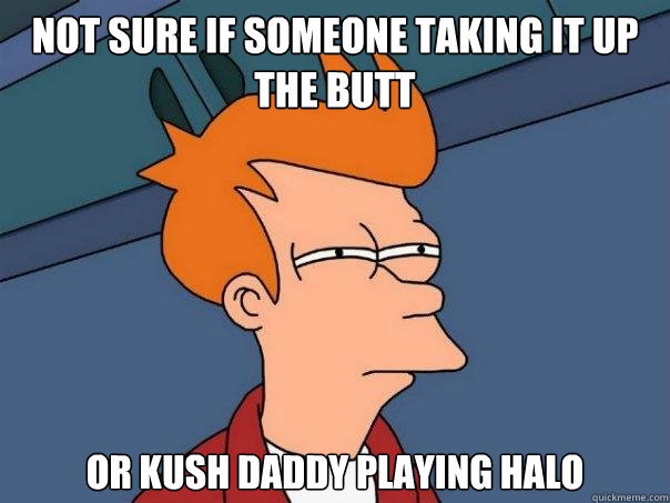 Not sure if someone taking it up the butt or kush daddy playing halo - Not sure if someone taking it up the butt or kush daddy playing halo  Futurama Fry