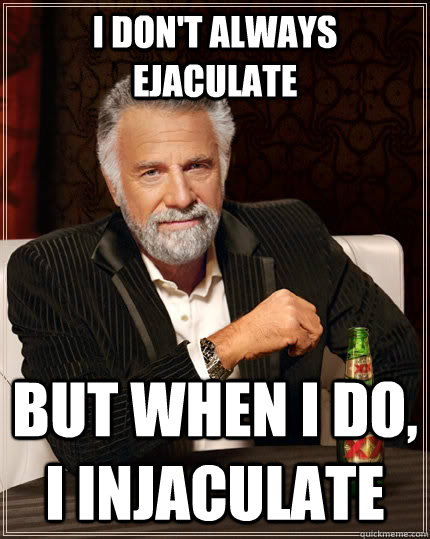 I don't always ejaculate but when I do, I injaculate  The Most Interesting Man In The World