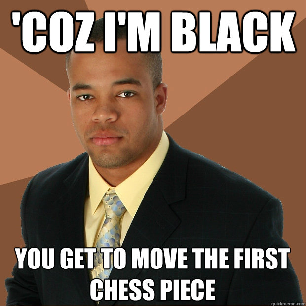 'coz i'm black you get to move the first chess piece  - 'coz i'm black you get to move the first chess piece   Successful Black Man