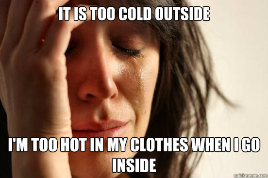 It is too cold outside i'm too hot in my clothes when i go inside  First World Problems