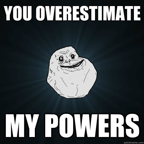 You overestimate my powers  