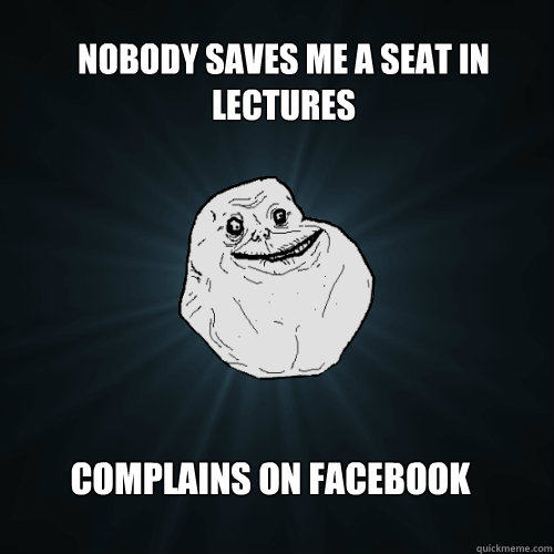 nobody saves me a seat in lectures complains on facebook  Forever Alone