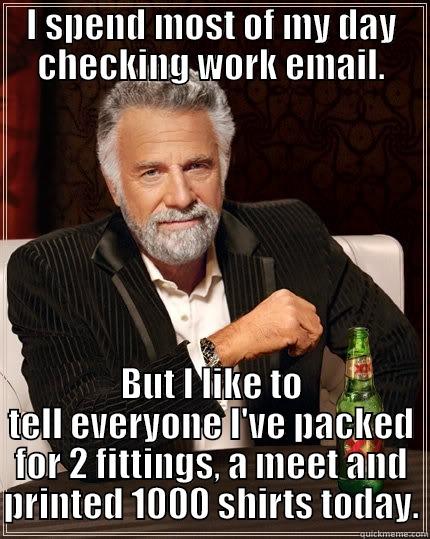 I SPEND MOST OF MY DAY CHECKING WORK EMAIL. BUT I LIKE TO TELL EVERYONE I'VE PACKED FOR 2 FITTINGS, A MEET AND PRINTED 1000 SHIRTS TODAY. The Most Interesting Man In The World