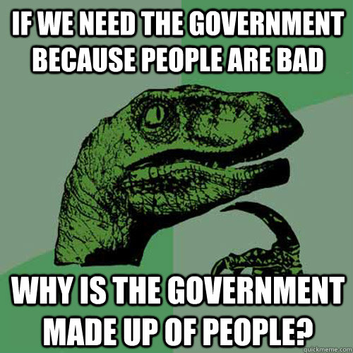 if we need the government because people are bad why is the government made up of people?  Philosoraptor