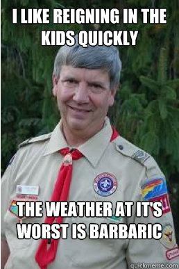 i like reigning in the kids quickly the weather at it's worst is barbaric  Harmless Scout Leader