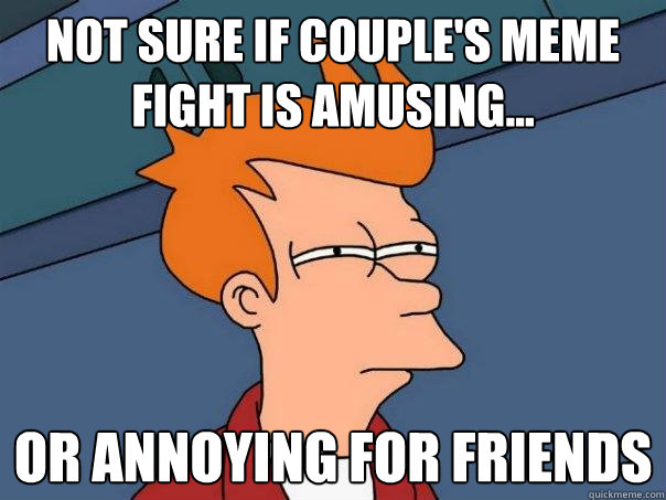 not sure if couple'S meme fight is amusing... or annoying for friends - not sure if couple'S meme fight is amusing... or annoying for friends  Futurama Fry