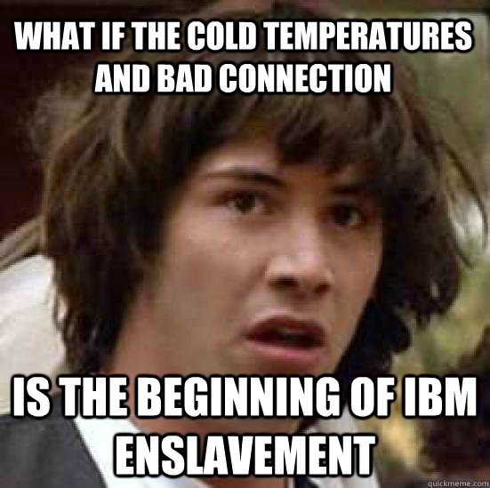 What if the cold temperatures and bad connection is the beginning of ibm enslavement  conspiracy keanu