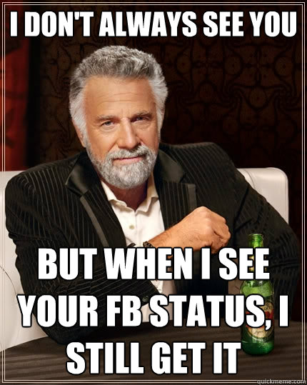 I don't always see you But when I see your FB status, I still get it  The Most Interesting Man In The World