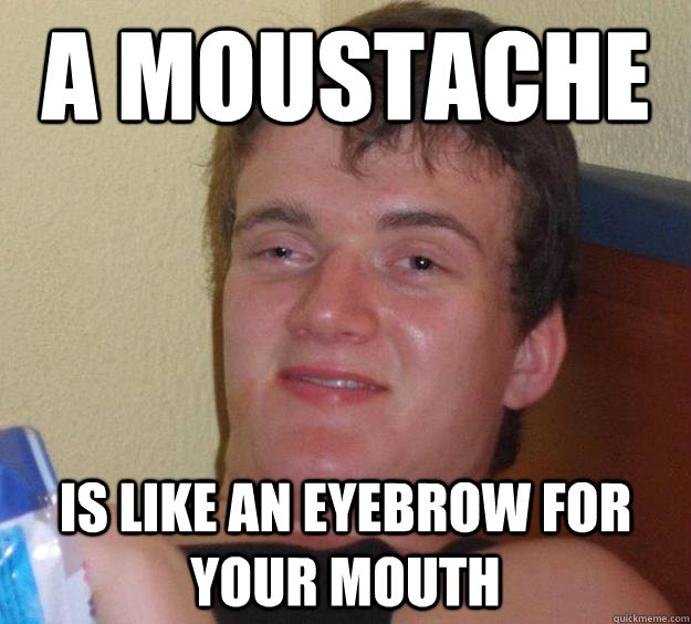 A moustache Is like an eyebrow for your mouth - A moustache Is like an eyebrow for your mouth  10 Guy