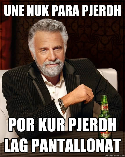 une nuk para pjerdh por kur pjerdh lag pantallonat  The Most Interesting Man In The World