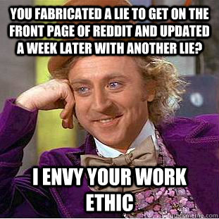 You fabricated a lie to get on the front page of reddit and updated a week later with another lie? i envy your work ethic  Condescending Wonka