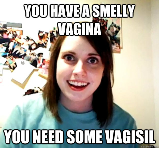 you have a smelly vagina you need some vagisil - you have a smelly vagina you need some vagisil  Overly Attached Girlfriend