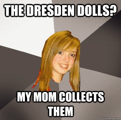 the dresden dolls? my mom collects them  Musically Oblivious 8th Grader