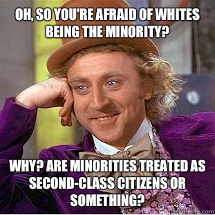 Oh, so you're afraid of whites being the minority?
 Why? Are minorities treated as second-class citizens or something?  Condescending Wonka