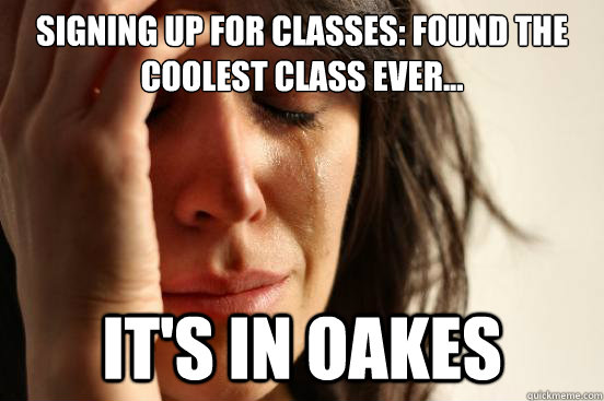 Signing up for classes: Found the coolest class ever... it's in oakes - Signing up for classes: Found the coolest class ever... it's in oakes  First World Problems