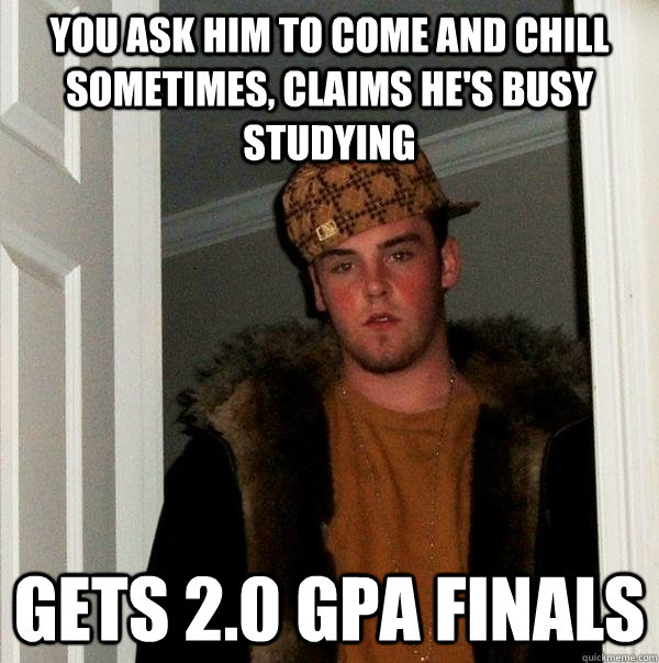 You ask him to come and chill sometimes, claims he's busy studying Gets 2.0 GPA Finals  Scumbag Steve