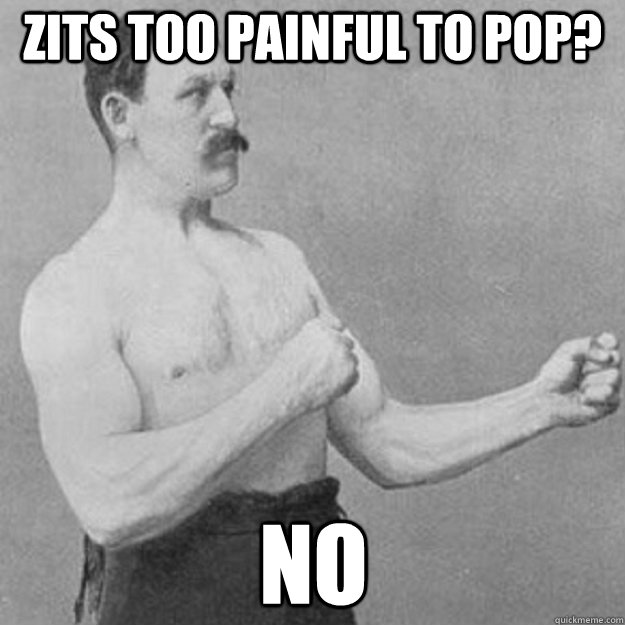 Zits too painful to pop? no  overly manly man