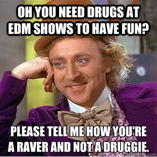 Oh you need drugs at EDM shows to have fun? Please tell me how you're a raver and not a druggie.
  Condescending Wonka