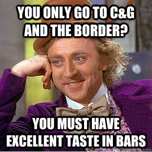 You only go to C&G and the Border? You must have excellent taste in bars  Condescending Wonka