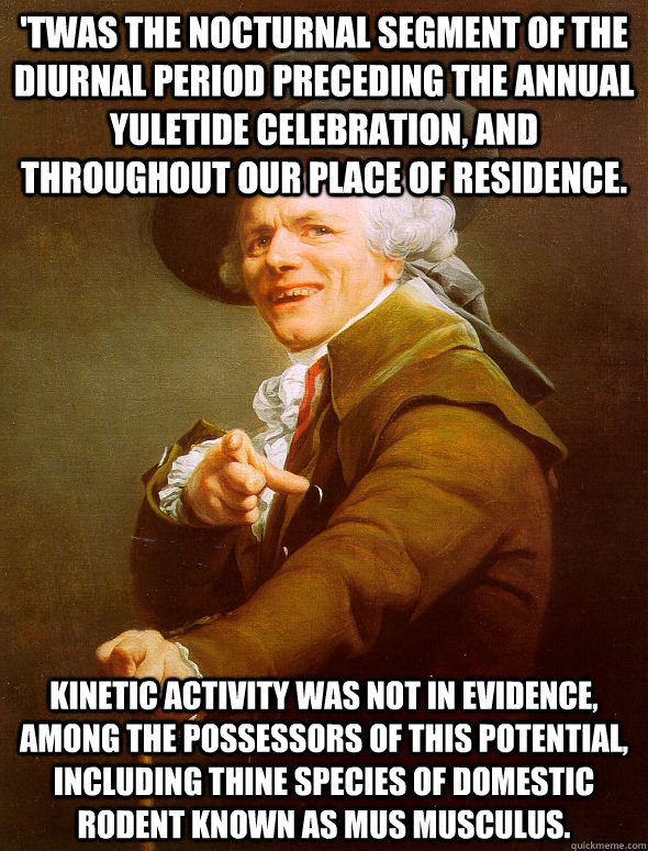 'Twas the nocturnal segment of the diurnal period preceding the annual Yuletide celebration, and throughout our place of residence.  Kinetic activity was not in evidence, among the possessors of this potential, including thine species of domestic rodent k  Joseph Ducreux