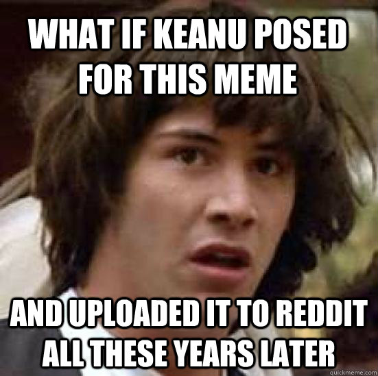 What if keanu posed for this meme and uploaded it to Reddit all these years later - What if keanu posed for this meme and uploaded it to Reddit all these years later  conspiracy keanu