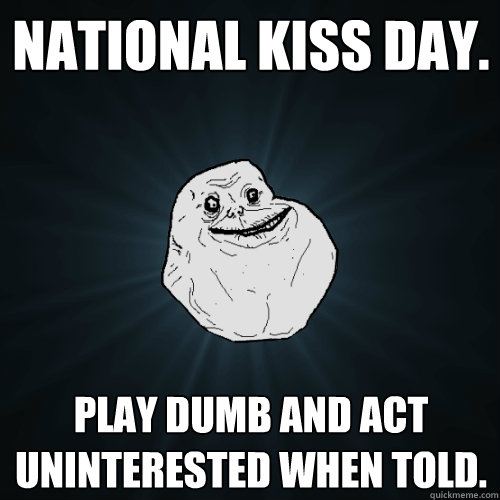 National Kiss Day. Play dumb and act uninterested when told. - National Kiss Day. Play dumb and act uninterested when told.  Forever Alone