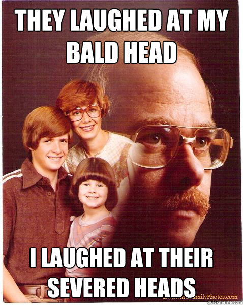 They laughed at my bald head I laughed at their severed heads  Vengeance Dad