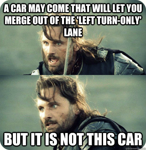 A car may come that will let you merge out of the 'left turn-only' lane But it is not this car - A car may come that will let you merge out of the 'left turn-only' lane But it is not this car  Aragorn Inspirational Speech