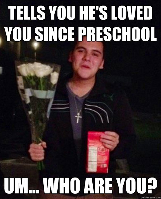 tells you he's loved you since preschool um... who are you?  Friendzone Johnny