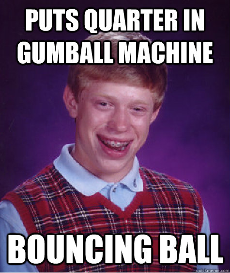 Puts quarter in gumball machine Bouncing ball  Bad Luck Brian