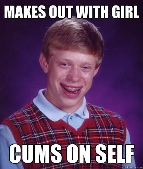 Makes out with girl cums on self - Makes out with girl cums on self  Bad Luck Brian